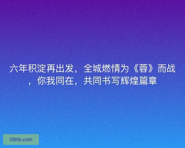 六年积淀再出发，全城燃情为《蓉》而战，你我同在，共同书写辉煌篇章