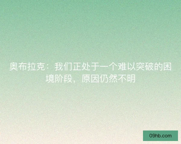 奥布拉克：我们正处于一个难以突破的困境阶段，原因仍然不明