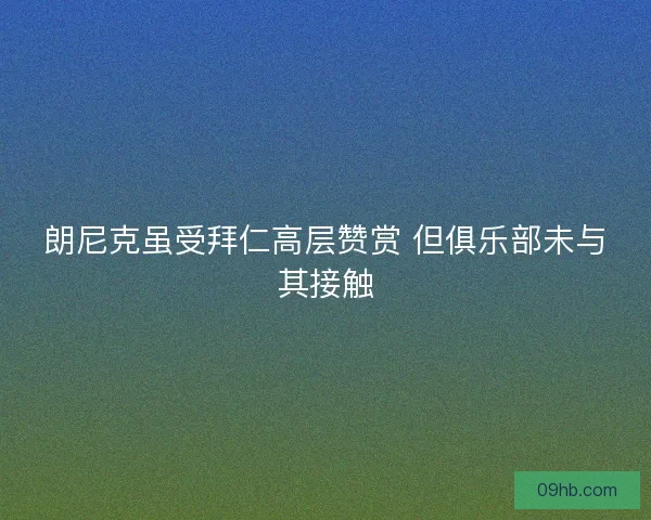 朗尼克虽受拜仁高层赞赏 但俱乐部未与其接触