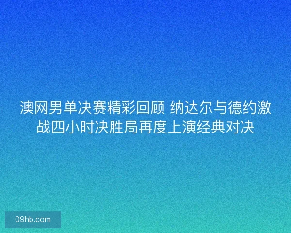 澳网男单决赛精彩回顾 纳达尔与德约激战四小时决胜局再度上演经典对决