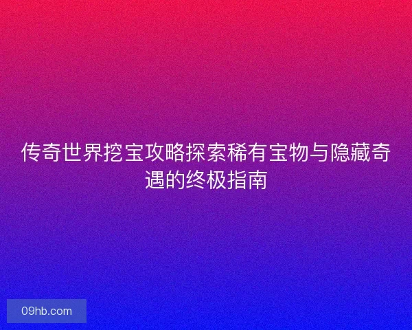 传奇世界挖宝攻略探索稀有宝物与隐藏奇遇的终极指南