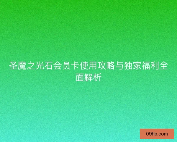 圣魔之光石会员卡使用攻略与独家福利全面解析