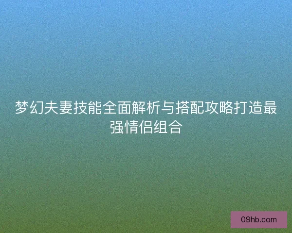 梦幻夫妻技能全面解析与搭配攻略打造最强情侣组合