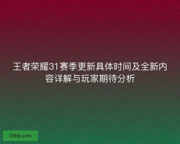 王者荣耀31赛季更新具体时间及全新内容详解与玩家期待分析