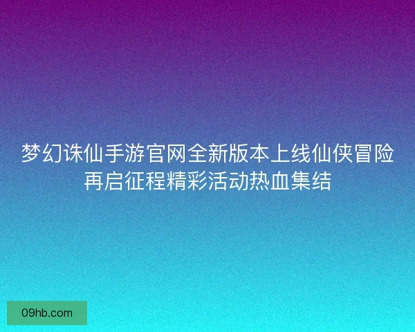 梦幻诛仙手游官网全新版本上线仙侠冒险再启征程精彩活动热血集结