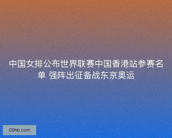 中国女排公布世界联赛中国香港站参赛名单 强阵出征备战东京奥运