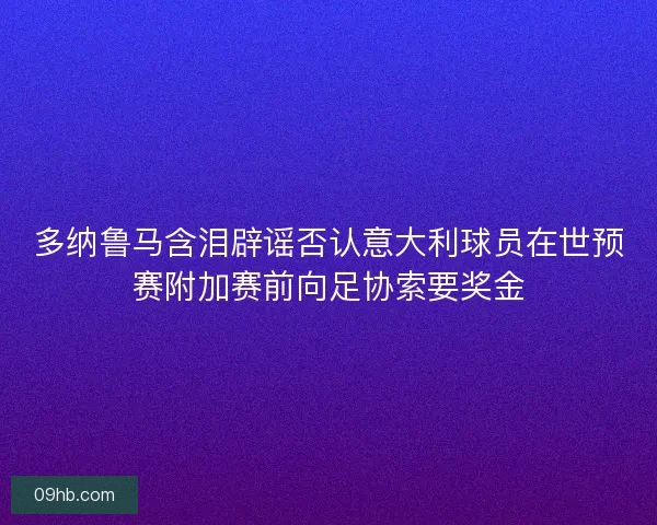 多纳鲁马含泪辟谣否认意大利球员在世预赛附加赛前向足协索要奖金