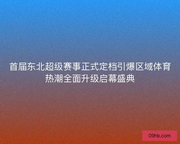 首届东北超级赛事正式定档引爆区域体育热潮全面升级启幕盛典