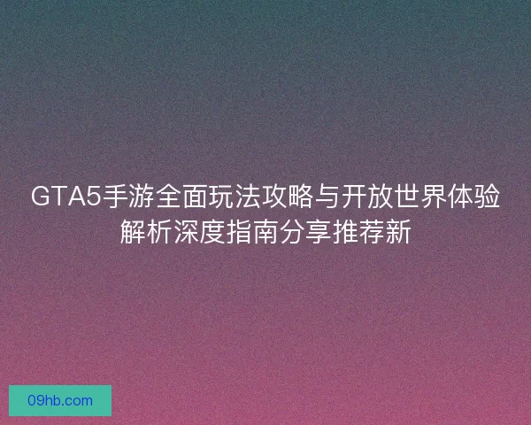 GTA5手游全面玩法攻略与开放世界体验解析深度指南分享推荐新