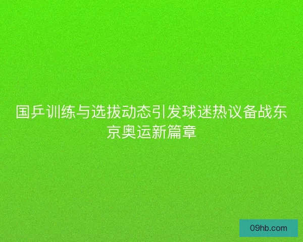 国乒训练与选拔动态引发球迷热议备战东京奥运新篇章