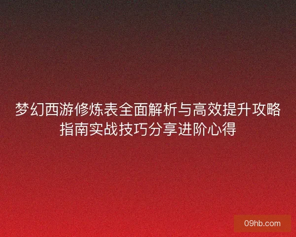 梦幻西游修炼表全面解析与高效提升攻略指南实战技巧分享进阶心得