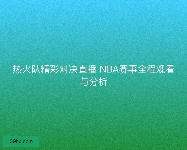 热火队精彩对决直播 NBA赛事全程观看与分析