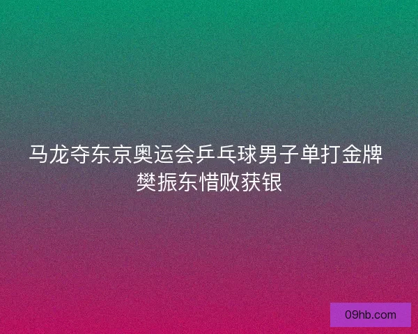 马龙夺东京奥运会乒乓球男子单打金牌 樊振东惜败获银