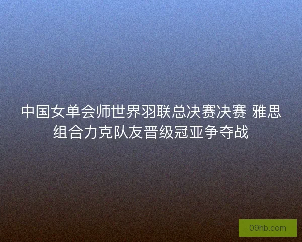 中国女单会师世界羽联总决赛决赛 雅思组合力克队友晋级冠亚争夺战