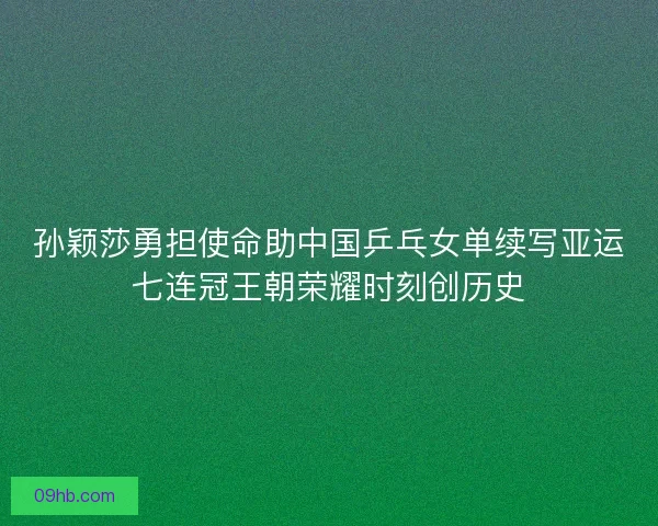 孙颖莎勇担使命助中国乒乓女单续写亚运七连冠王朝荣耀时刻创历史