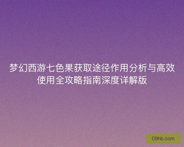 梦幻西游七色果获取途径作用分析与高效使用全攻略指南深度详解版
