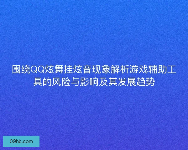围绕QQ炫舞挂炫音现象解析游戏辅助工具的风险与影响及其发展趋势