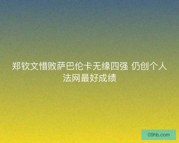 郑钦文惜败萨巴伦卡无缘四强 仍创个人法网最好成绩