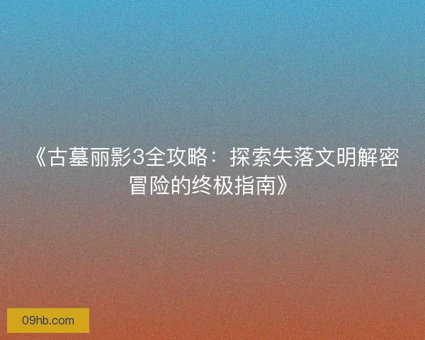 《古墓丽影3全攻略：探索失落文明解密冒险的终极指南》
