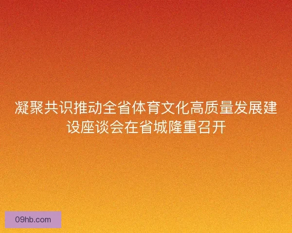 凝聚共识推动全省体育文化高质量发展建设座谈会在省城隆重召开