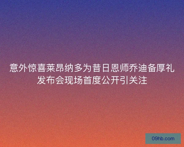 意外惊喜莱昂纳多为昔日恩师乔迪备厚礼发布会现场首度公开引关注