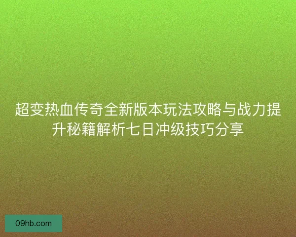 超变热血传奇全新版本玩法攻略与战力提升秘籍解析七日冲级技巧分享